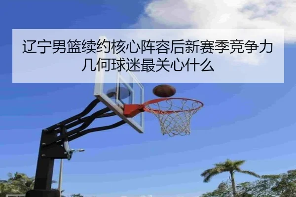 辽宁男篮续约核心阵容后新赛季竞争力几何球迷最关心什么
